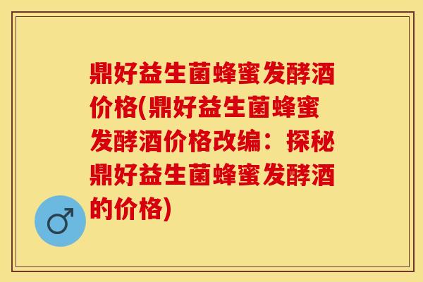 鼎好益生菌蜂蜜发酵酒价格(鼎好益生菌蜂蜜发酵酒价格改编：探秘鼎好益生菌蜂蜜发酵酒的价格)