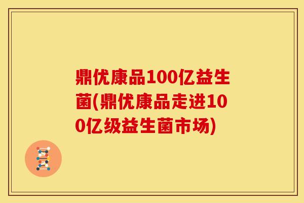 鼎优康品100亿益生菌(鼎优康品走进100亿级益生菌市场)