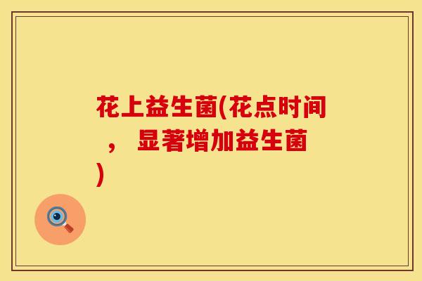 花上益生菌(花点时间 ， 显著增加益生菌)