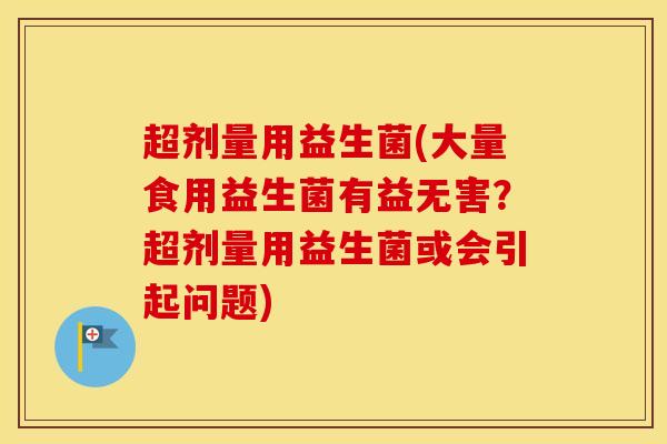 超剂量用益生菌(大量食用益生菌有益无害？超剂量用益生菌或会引起问题)