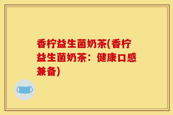 香柠益生菌奶茶(香柠益生菌奶茶：健康口感兼备)