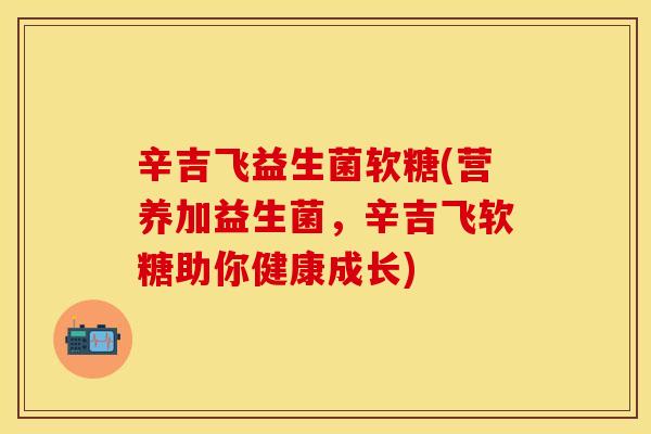 辛吉飞益生菌软糖(营养加益生菌，辛吉飞软糖助你健康成长)