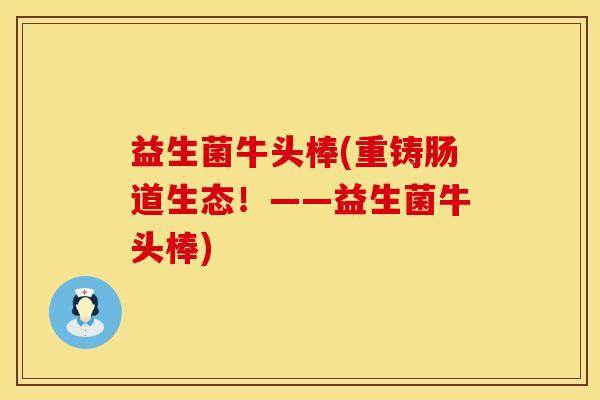 益生菌牛头棒(重铸肠道生态！——益生菌牛头棒)