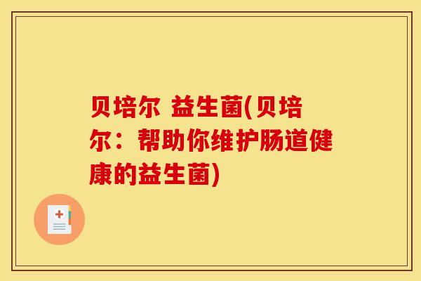 贝培尔 益生菌(贝培尔:帮助你维护肠道健康的益生菌) 贝培尔 益生菌(贝培尔:帮助你维护肠道健康的益生菌)
