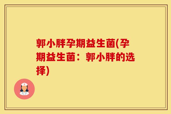 郭小胖孕期益生菌(孕期益生菌：郭小胖的选择)