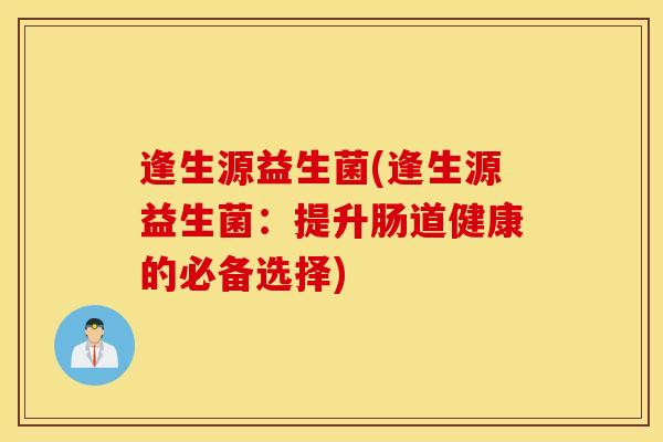 逢生源益生菌(逢生源益生菌：提升肠道健康的必备选择)
