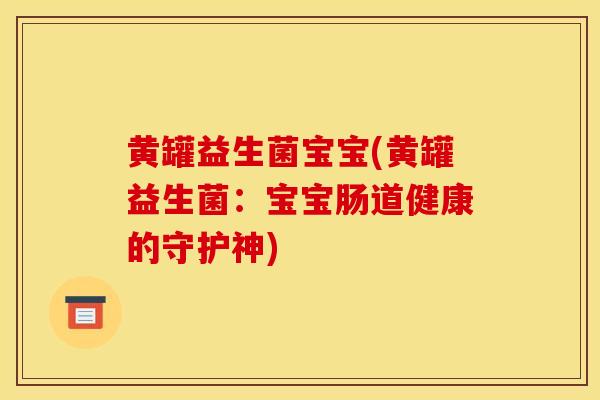 黄罐益生菌宝宝(黄罐益生菌：宝宝肠道健康的守护神)