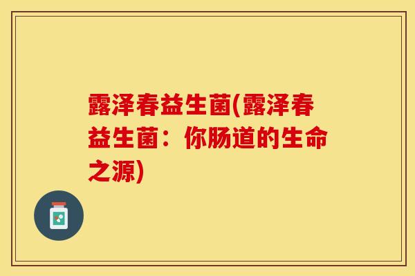 露泽春益生菌(露泽春益生菌:你肠道的生命之源) 露泽春益生菌(露泽春益生菌:你肠道的生命之源)