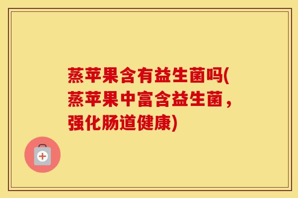 蒸苹果含有益生菌吗(蒸苹果中富含益生菌，强化肠道健康)