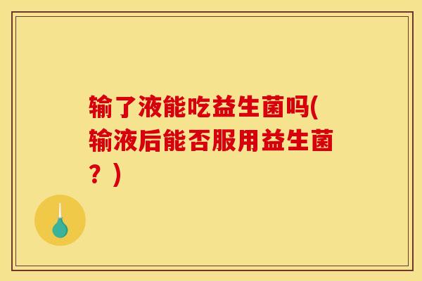 输了液能吃益生菌吗(输液后能否服用益生菌？)