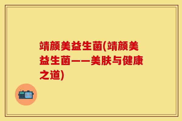 靖颜美益生菌(靖颜美益生菌——美肤与健康之道)