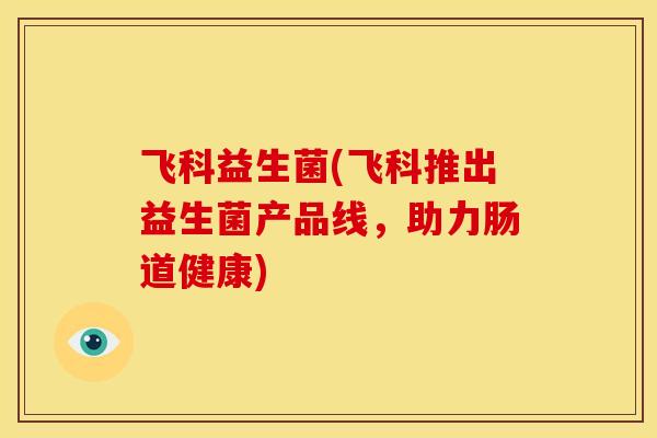 飞科益生菌(飞科推出益生菌产品线，助力肠道健康)