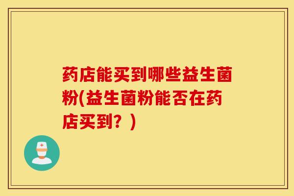 药店能买到哪些益生菌粉(益生菌粉能否在药店买到？)