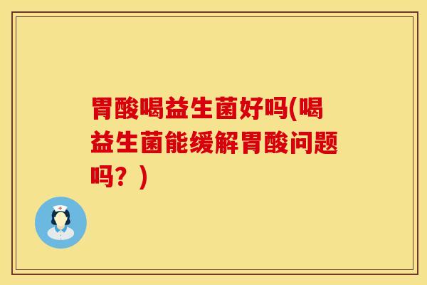 胃酸喝益生菌好吗(喝益生菌能缓解胃酸问题吗？)