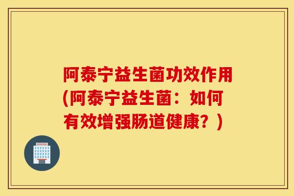 阿泰宁益生菌功效作用(阿泰宁益生菌:如何有效增强肠道健康?) 阿泰宁益生菌功效作用(阿泰宁益生菌:如何有效增强肠道健康?)