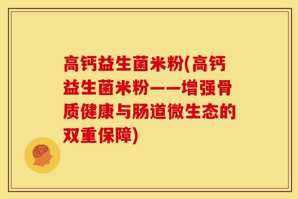 高钙益生菌米粉(高钙益生菌米粉——增强骨质健康与肠道微生态的双重保障)