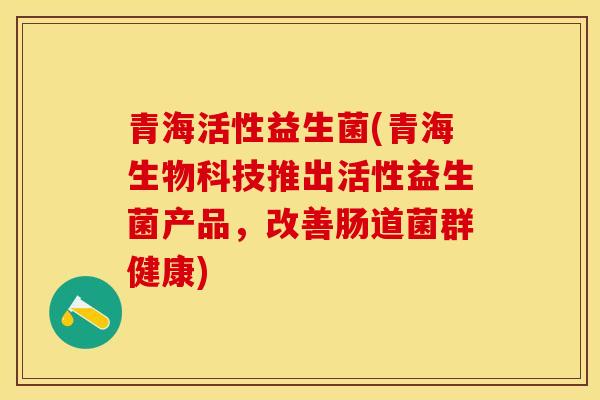 青海活性益生菌(青海生物科技推出活性益生菌产品，改善肠道菌群健康)