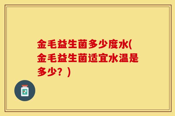 金毛益生菌多少度水(金毛益生菌适宜水温是多少？)