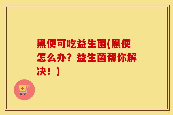 黑便可吃益生菌(黑便怎么办？益生菌帮你解决！)