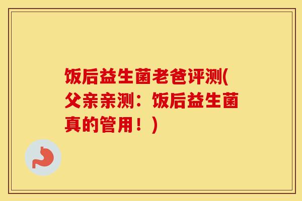 饭后益生菌老爸评测(父亲亲测：饭后益生菌真的管用！)