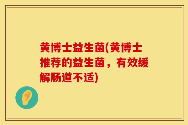 黄博士益生菌(黄博士推荐的益生菌,有效缓解肠道不适) 黄博士益生菌(黄博士推荐的益生菌,有效缓解肠道不适)
