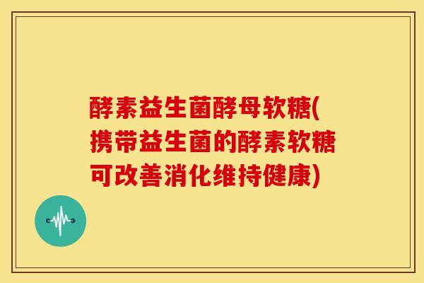 酵素益生菌酵母软糖(携带益生菌的酵素软糖可改善消化维持健康)