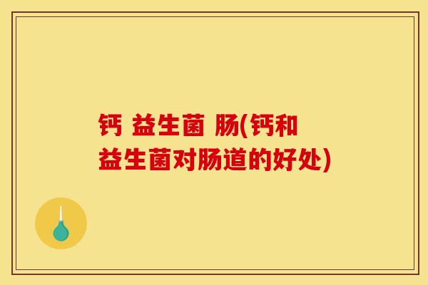 钙 益生菌 肠(钙和益生菌对肠道的好处)