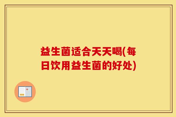 益生菌适合天天喝(每日饮用益生菌的好处)