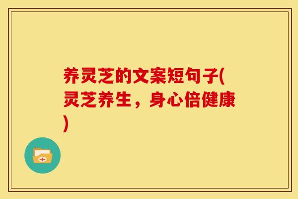 养灵芝的文案短句子(灵芝养生，身心倍健康)