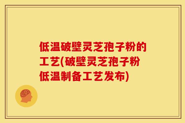 低温破壁灵芝孢子粉的工艺(破壁灵芝孢子粉低温制备工艺发布)