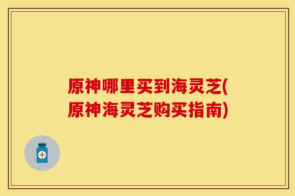 原神哪里买到海灵芝(原神海灵芝购买指南)