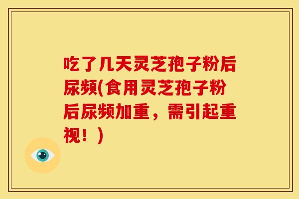 吃了几天灵芝孢子粉后尿频(食用灵芝孢子粉后尿频加重，需引起重视！)