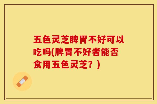 五色灵芝脾胃不好可以吃吗(脾胃不好者能否食用五色灵芝?) 五色灵芝脾胃不好可以吃吗(脾胃不好者能否食用五色灵芝?)