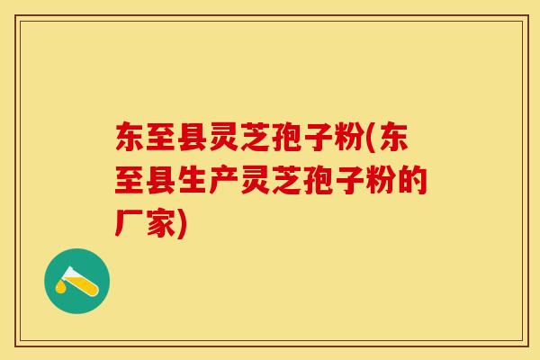 东至县灵芝孢子粉(东至县生产灵芝孢子粉的厂家)