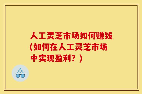 人工灵芝市场如何赚钱(如何在人工灵芝市场中实现盈利？)
