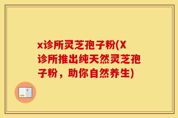 x诊所灵芝孢子粉(X诊所推出纯天然灵芝孢子粉，助你自然养生)