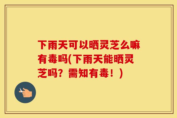 下雨天可以晒灵芝么嘛有毒吗(下雨天能晒灵芝吗？需知有毒！)