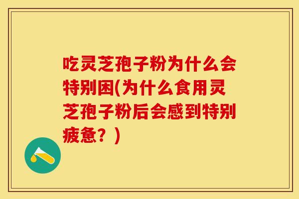 吃灵芝孢子粉为什么会特别困(为什么食用灵芝孢子粉后会感到特别疲惫？)