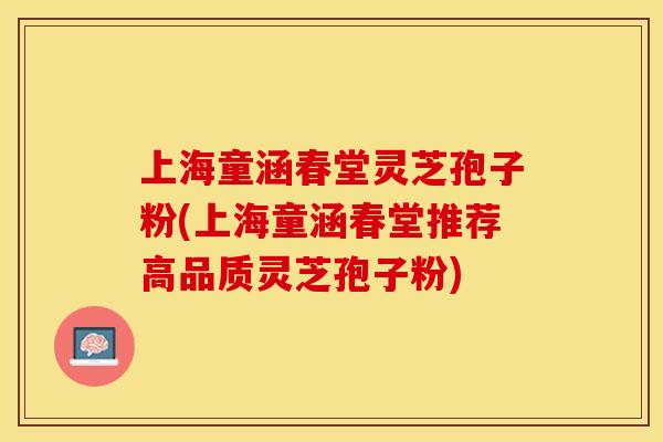 上海童涵春堂灵芝孢子粉(上海童涵春堂推荐高品质灵芝孢子粉)