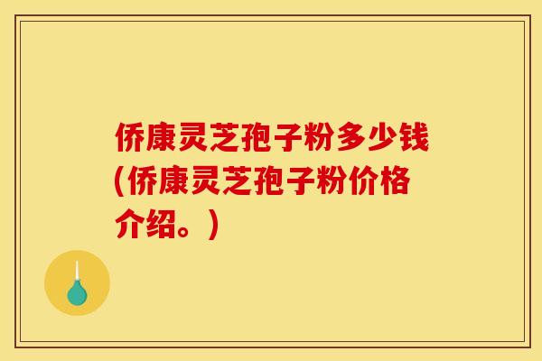 侨康灵芝孢子粉多少钱(侨康灵芝孢子粉价格介绍。)