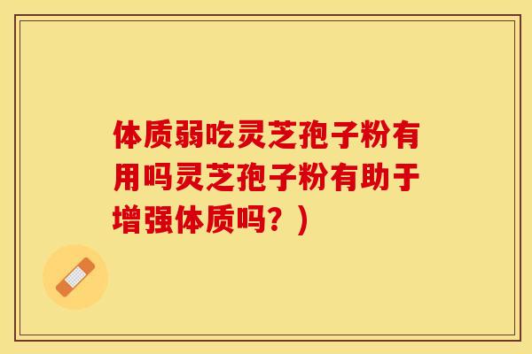 体质弱吃灵芝孢子粉有用吗灵芝孢子粉有助于增强体质吗?) 体质弱吃灵芝孢子粉有用吗灵芝孢子粉有助于增强体质吗?)
