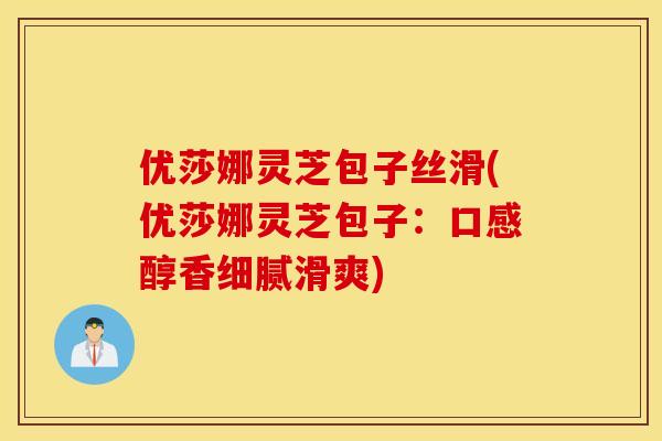 优莎娜灵芝包子丝滑(优莎娜灵芝包子：口感醇香细腻滑爽)
