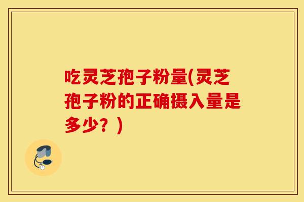 吃灵芝孢子粉量(灵芝孢子粉的正确摄入量是多少?) 吃灵芝孢子粉量(灵芝孢子粉的正确摄入量是多少?)