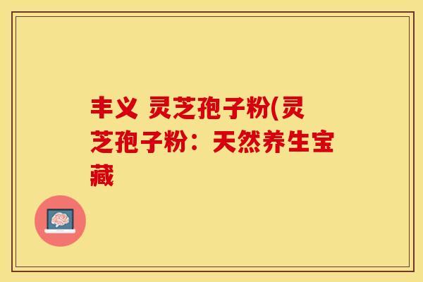 丰义 灵芝孢子粉(灵芝孢子粉：天然养生宝藏