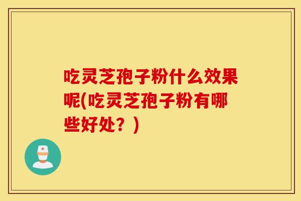 吃灵芝孢子粉什么效果呢(吃灵芝孢子粉有哪些好处？)
