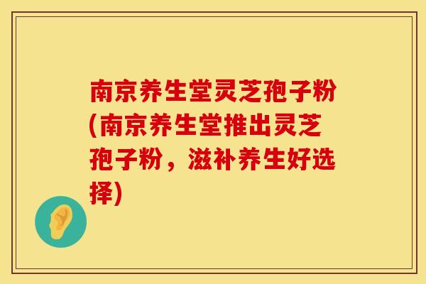 南京养生堂灵芝孢子粉(南京养生堂推出灵芝孢子粉，滋补养生好选择)