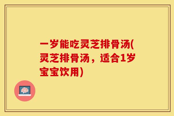 一岁能吃灵芝排骨汤(灵芝排骨汤，适合1岁宝宝饮用)