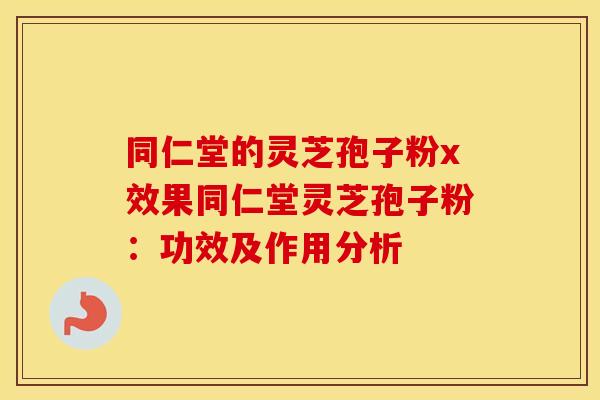 同仁堂的灵芝孢子粉x效果同仁堂灵芝孢子粉：功效及作用分析