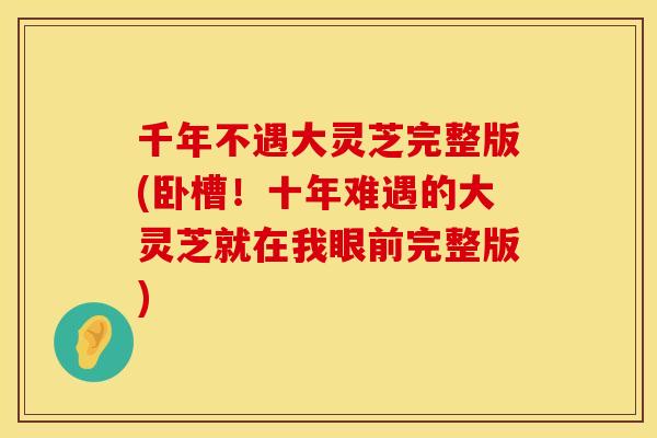 千年不遇大灵芝完整版(卧槽！十年难遇的大灵芝就在我眼前完整版)