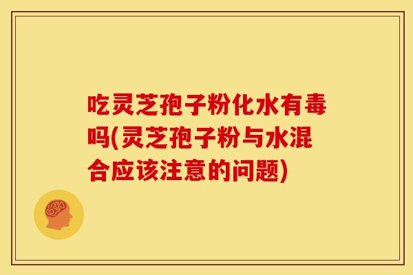 吃灵芝孢子粉化水有毒吗(灵芝孢子粉与水混合应该注意的问题)